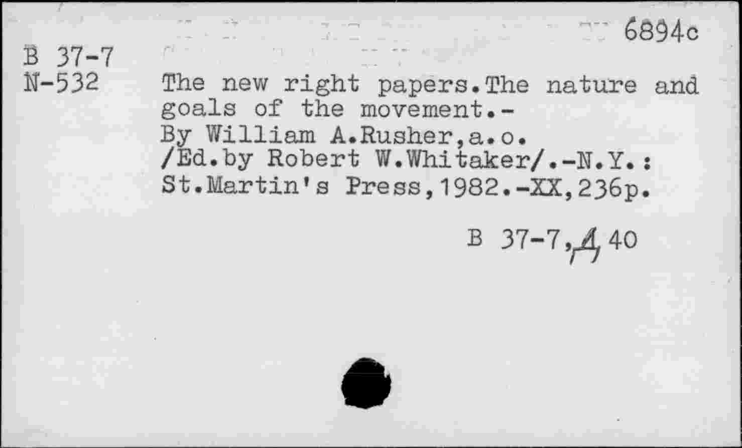 ﻿B 37-7 N-532
~ 6894c
The new right papers.The nature and goals of the movement.-
By William A.Rusher,a.o.
/Ed.by Robert W.Whitaker/.-N.Y.:
St.Martin’s Press,1982.-XX,236p.
B 37-7,^40